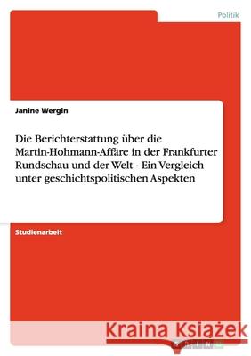 Die Berichterstattung über die Martin-Hohmann-Affäre in der Frankfurter Rundschau und der Welt - Ein Vergleich unter geschichtspolitischen Aspekten Janine Wergin 9783638816281