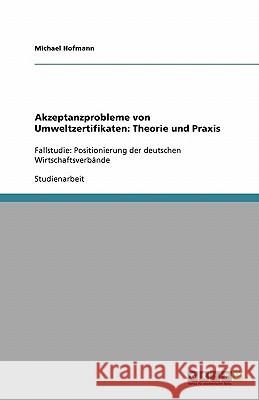 Akzeptanzprobleme von Umweltzertifikaten: Theorie und Praxis : Fallstudie: Positionierung der deutschen Wirtschaftsverbände Michael Hofmann 9783638818278