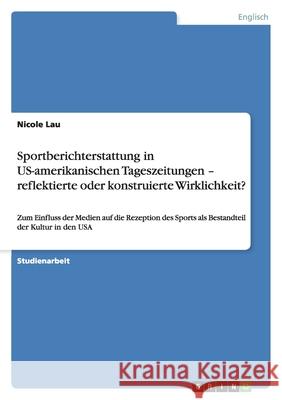 Sportberichterstattung in US-amerikanischen Tageszeitungen - reflektierte oder konstruierte Wirklichkeit? : Zum Einfluss der Medien auf die Rezeption des Sports als Bestandteil der Kultur in den USA Nicole Lau 9783638818377 Grin Verlag