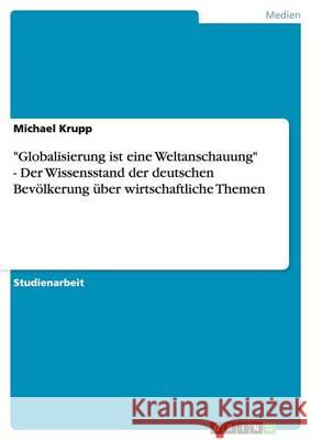 Globalisierung ist eine Weltanschauung - Der Wissensstand der deutschen Bevölkerung über wirtschaftliche Themen Krupp, Michael 9783638819558 Grin Verlag