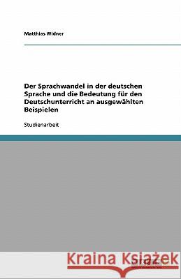 Der Sprachwandel in der deutschen Sprache und die Bedeutung für den Deutschunterricht an ausgewählten Beispielen Matthias Widner 9783638819794