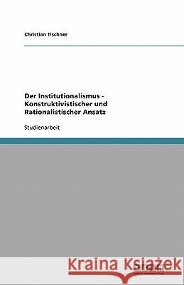 Der Institutionalismus - Konstruktivistischer und Rationalistischer Ansatz Christian Tischner 9783638820103 Grin Verlag