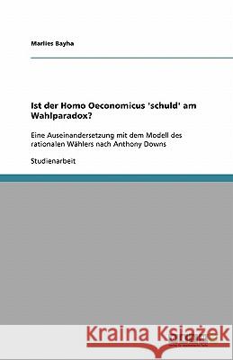 Ist der Homo Oeconomicus 'schuld' am Wahlparadox? : Eine Auseinandersetzung mit dem Modell des rationalen Wählers nach Anthony Downs Marlies Bayha 9783638820523 Grin Verlag