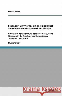 Singapur - Zwitterdasein im Halbdunkel zwischen Demokratie und Autokratie : Ein Versuch der Einordnung des politischen Systems Singapurs in die Typologie des Konzeptes der 