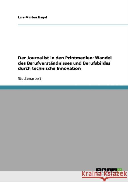 Der Journalist in den Printmedien: Wandel des Berufverständnisses und Berufsbildes durch technische Innovation Nagel, Lars-Marten 9783638826679 Grin Verlag