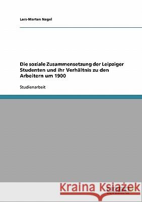 Die soziale Zusammensetzung der Leipziger Studenten und ihr Verhältnis zu den Arbeitern um 1900 Lars-Marten Nagel 9783638826709 Grin Verlag