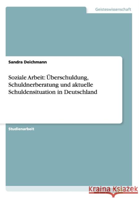 Soziale Arbeit: Überschuldung, Schuldnerberatung und aktuelle Schuldensituation in Deutschland Deichmann, Sandra 9783638827270