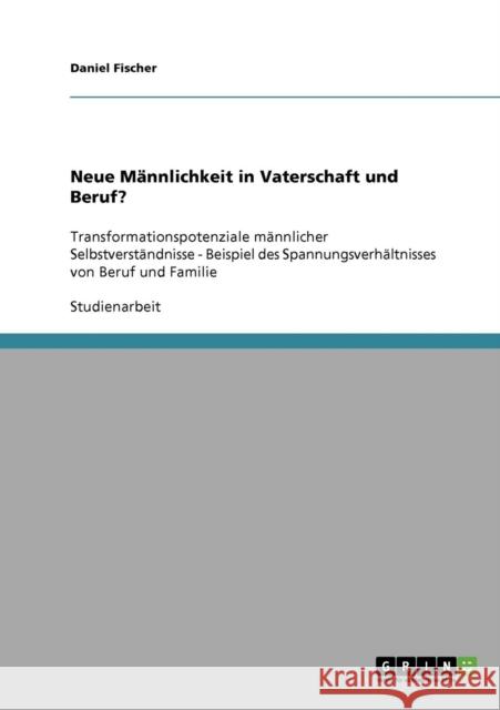 Neue Männlichkeit in Vaterschaft und Beruf?: Transformationspotenziale männlicher Selbstverständnisse - Beispiel des Spannungsverhältnisses von Beruf Fischer, Daniel 9783638831888