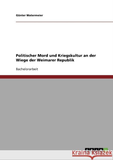 Politischer Mord und Kriegskultur an der Wiege der Weimarer Republik Gunter Watermeier 9783638832830