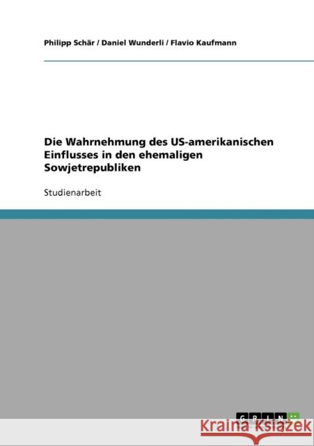 Die Wahrnehmung des US-amerikanischen Einflusses in den ehemaligen Sowjetrepubliken Philipp Schar Daniel Wunderli Flavio Kaufmann 9783638833165