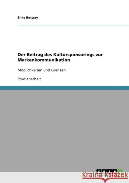 Der Beitrag des Kultursponsorings zur Markenkommunikation: Möglichkeiten und Grenzen Bettray, Silke 9783638835091