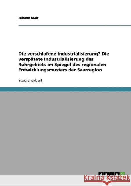 Die verschlafene Industrialisierung? Die verspätete Industrialisierung des Ruhrgebiets im Spiegel des regionalen Entwicklungsmusters der Saarregion Mair, Johann 9783638835718 Grin Verlag