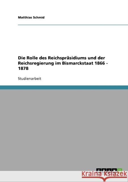 Die Rolle des Reichspräsidiums und der Reichsregierung im Bismarckstaat 1866 - 1878 Schmid, Matthias 9783638837798 Grin Verlag