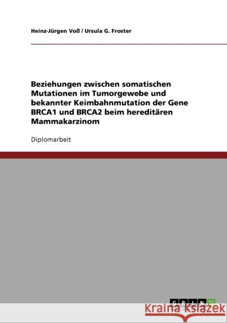 Beziehungen zwischen somatischen Mutationen im Tumorgewebe und bekannter Keimbahnmutation der Gene BRCA1 und BRCA2 beim hereditären Mammakarzinom Voß, Heinz-Jürgen 9783638838214