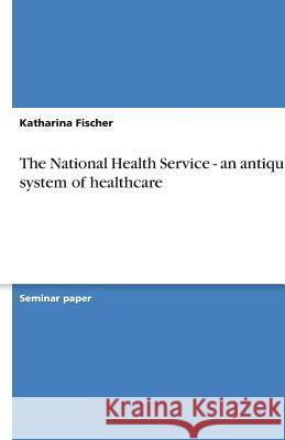 The National Health Service - an antiquated system of healthcare Katharina Fischer 9783638842112 Grin Verlag