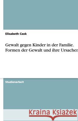 Gewalt gegen Kinder in der Familie. Formen der Gewalt und ihre Ursachen Elisabeth Czok 9783638842723 Grin Verlag
