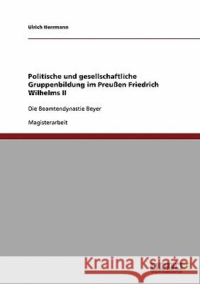 Politische und gesellschaftliche Gruppenbildung im Preußen Friedrich Wilhelms II: Die Beamtendynastie Beyer Herrmann, Ulrich 9783638843171