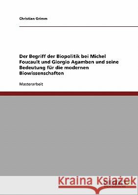Der Begriff der Biopolitik bei Michel Foucault und Giorgio Agamben und seine Bedeutung für die modernen Biowissenschaften Grimm, Christian 9783638844277