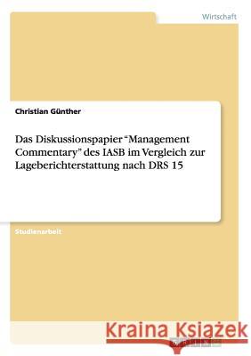 Das Diskussionspapier Management Commentary des IASB im Vergleich zur Lageberichterstattung nach DRS 15 Günther, Christian 9783638844796 Grin Verlag