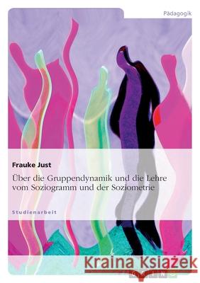 Über die Gruppendynamik und die Lehre vom Soziogramm und der Soziometrie Frauke Just 9783638845175