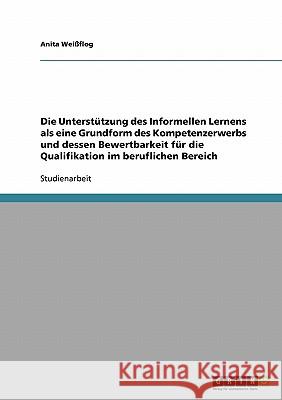 Die Unterstützung des Informellen Lernens als eine Grundform des Kompetenzerwerbs und dessen Bewertbarkeit für die Qualifikation im beruflichen Bereic Weißflog, Anita 9783638845281 Grin Verlag