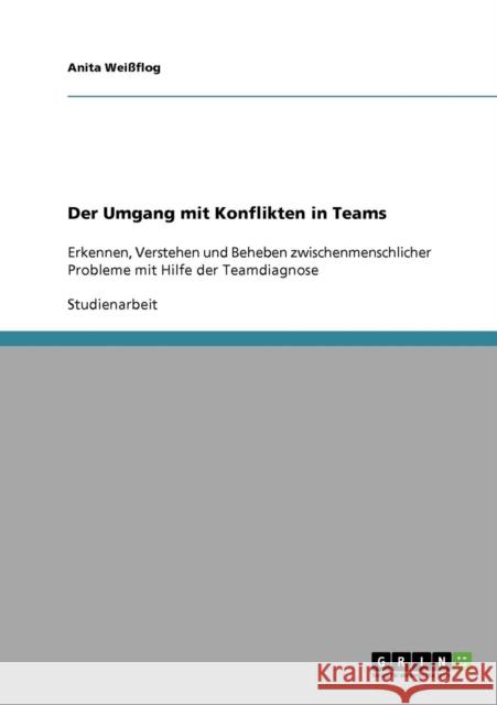 Der Umgang mit Konflikten in Teams: Erkennen, Verstehen und Beheben zwischenmenschlicher Probleme mit Hilfe der Teamdiagnose Weißflog, Anita 9783638845373