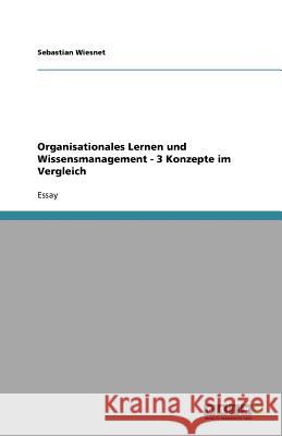 Organisationales Lernen und Wissensmanagement - 3 Konzepte im Vergleich Sebastian Wiesnet 9783638848480 Grin Verlag