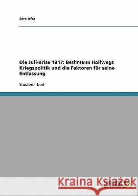 Die Juli-Krise 1917: Bethmann Hollwegs Kriegspolitik und die Faktoren für seine Entlassung Afra, Sara   9783638848688