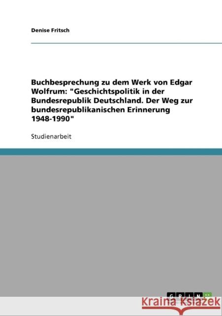 Buchbesprechung zu dem Werk von Edgar Wolfrum: Geschichtspolitik in der Bundesrepublik Deutschland. Der Weg zur bundesrepublikanischen Erinnerung 1948 Fritsch, Denise 9783638849128 Grin Verlag