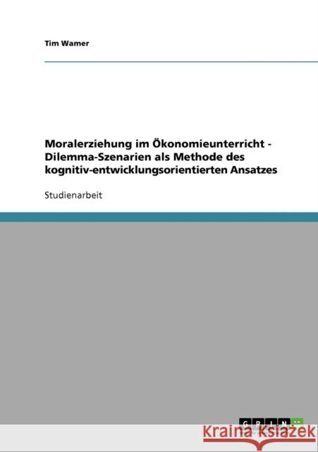 Moralerziehung im Ökonomieunterricht - Dilemma-Szenarien als Methode des kognitiv-entwicklungsorientierten Ansatzes Wamer, Tim 9783638849142 Grin Verlag