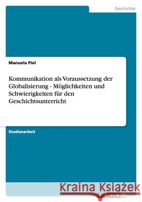 Kommunikation als Voraussetzung der Globalisierung - Möglichkeiten und Schwierigkeiten für den Geschichtsunterricht Manuela Piel 9783638849302