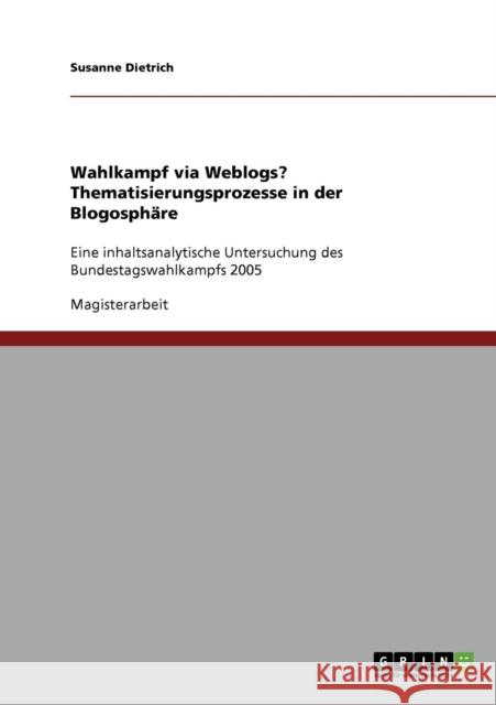 Wahlkampf via Weblogs? Thematisierungsprozesse in der Blogosphäre: Eine inhaltsanalytische Untersuchung des Bundestagswahlkampfs 2005 Dietrich, Susanne 9783638849623 Grin Verlag