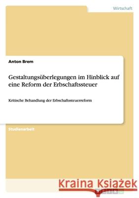 Gestaltungsüberlegungen im Hinblick auf eine Reform der Erbschaftssteuer : Kritische Behandlung der Erbschaftssteuerreform Anton Brem 9783638850643 Grin Verlag
