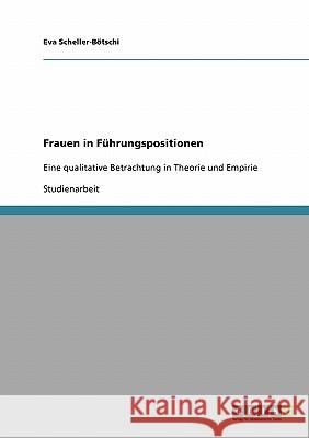 Frauen in Führungspositionen: Eine qualitative Betrachtung in Theorie und Empirie Scheller-Bötschi, Eva 9783638851756