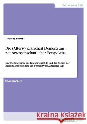 Die (Alters-) Krankheit Demenz aus neurowissenschaftlicher Perspektive : Ein Überblick über das Erscheinungsbild und den Verlauf der Demenz, insbesondere der Demenz vom Alzheimer-Typ Thomas Braun 9783638851770 Grin Verlag