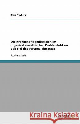 Die Krankenpflegedirektion im organisationsethischen Problemfeld am Beispiel des Personaleinsatzes Ricco Freyberg 9783638851916 Grin Verlag