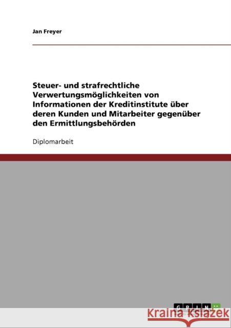 Steuer- und strafrechtliche Verwertungsmöglichkeiten von Informationen der Kreditinstitute über deren Kunden und Mitarbeiter gegenüber den Ermittlungs Freyer, Jan 9783638851985