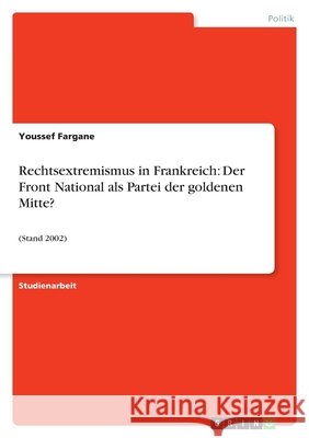 Rechtsextremismus in Frankreich: Der Front National als Partei der goldenen Mitte? : (Stand 2002) Youssef Fargane 9783638853279 Grin Verlag