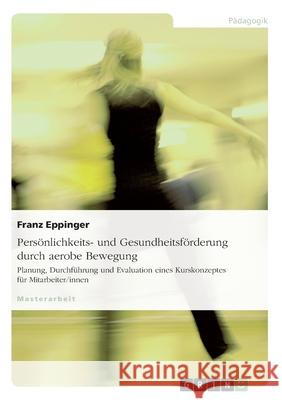 Persönlichkeits- und Gesundheitsförderung durch aerobe Bewegung: Planung, Durchführung und Evaluation eines Kurskonzeptes für Mitarbeiter/innen Eppinger, Franz 9783638853446 Grin Verlag