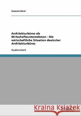 Architekturbüros als Wirtschaftsunternehmen - Die wirtschaftliche Situation deutscher Architekturbüros Susanne Karst 9783638855150