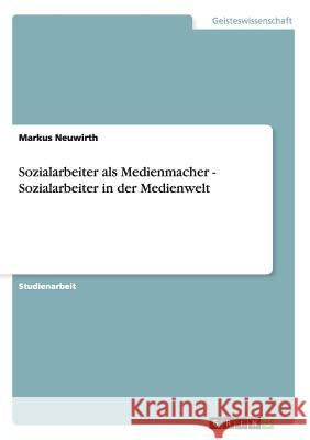 Sozialarbeiter als Medienmacher - Sozialarbeiter in der Medienwelt Markus Neuwirth 9783638855181