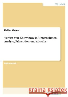 Verlust von Know-how in Unternehmen. Analyse, Prävention und Abwehr : Diplomarbeit Philipp Wagner 9783638859820