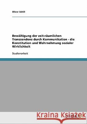 Bewältigung der zeit-räumlichen Transzendenz durch Kommunikation - die Konstitution und Wahrnehmung sozialer Wirklichkeit Oliver Schill 9783638860710