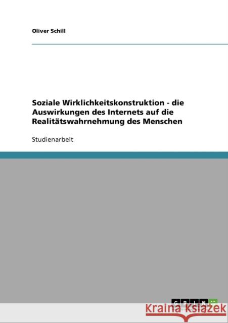 Soziale Wirklichkeitskonstruktion - die Auswirkungen des Internets auf die Realitätswahrnehmung des Menschen Schill, Oliver 9783638860727