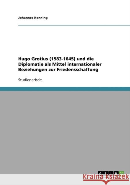 Hugo Grotius (1583-1645) und die Diplomatie als Mittel internationaler Beziehungen zur Friedensschaffung Johannes Henning 9783638862271 Grin Verlag