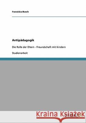 Antipädagogik: Die Rolle der Eltern - Freundschaft mit Kindern Busch, Franziska 9783638863582
