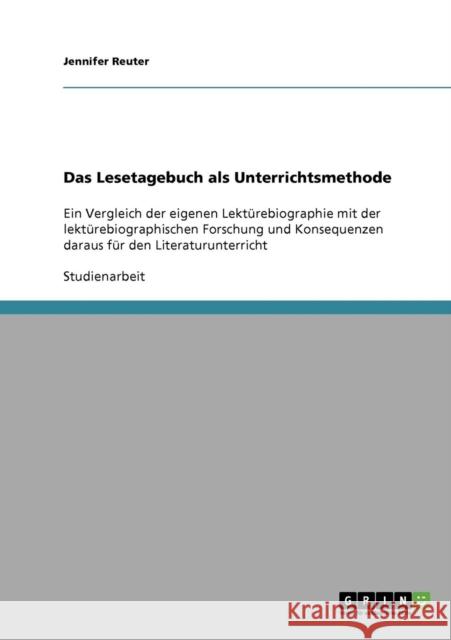 Das Lesetagebuch als Unterrichtsmethode: Ein Vergleich der eigenen Lektürebiographie mit der lektürebiographischen Forschung und Konsequenzen daraus f Reuter, Jennifer 9783638867368