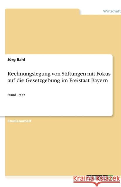 Rechnungslegung von Stiftungen mit Fokus auf die Gesetzgebung im Freistaat Bayern: Stand 1999 Bahl, Jörg 9783638869638