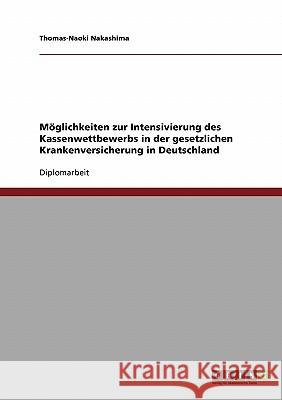 Möglichkeiten zur Intensivierung des Kassenwettbewerbs in der gesetzlichen Krankenversicherung in Deutschland Nakashima, Thomas-Naoki 9783638874175