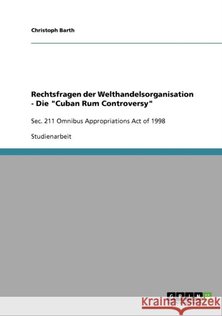 Rechtsfragen der Welthandelsorganisation - Die Cuban Rum Controversy: Sec. 211 Omnibus Appropriations Act of 1998 Barth, Christoph 9783638876414 GRIN Verlag